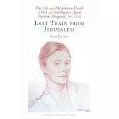 The Life and Mysterious Death of Poet and Intelligence Agent Stephen Haggard, 1911-1943: Last Train from Jerusalem