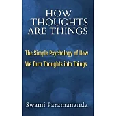 How Thoughts Are Things: The Simple Psychology of How We Turn Thoughts into Things