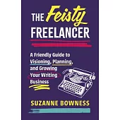 The Feisty Freelancer: A Friendly Guide to Visioning, Planning, and Growing Your Writing Business