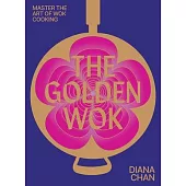 The Golden Wok: Mastering the Art and Technique of Wok Cooking with Over 80 Recipes