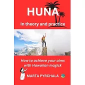 HUNA in theory and practice: How to achieve your aims with Hawaiian magick: Learn principles of Huna, philosophy of Huna, healing in Huna, and prac