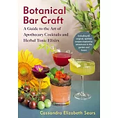 Botanical Bar Craft: A Guide to the Art of Apothecary Cocktails and Herbal Tonic Elixirs