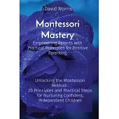 Montessori Mastery Empowering Parents with Practical Principles for Positive Parenting: Unlocking the Montessori Method: 20 Principles and Practical S