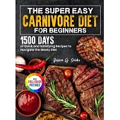 The Super Easy Carnivore Diet for Beginners: 1500 Days of Quick and Satisfying Recipes to Navigate the Meaty Diet Full Color Edition
