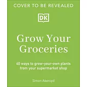 Grow Your Groceries: 40 Ways to Grow-Your-Own Plants from Your Supermarket Shop