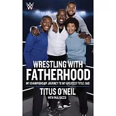 Wrestling with Fatherhood: My Championship Journey to My Greatest Title: Dad