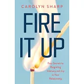 Fire It Up: Four Secrets to Reigniting Intimacy and Joy in Your Relationship