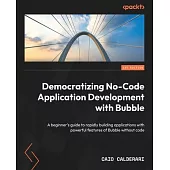 Democratizing No-Code Application Development with Bubble: A beginner’s guide to rapidly building applications with powerful features of Bubble withou