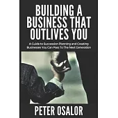 Building A BUSINESS THAT OUTLIVES YOU: A Guide To Succession Planning And Creating Businesses You Can Pass To The Next Generation