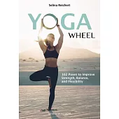 Yoga Wheel: 102 Poses to Improve Strength, Balance, and Flexibility