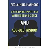 Reclaiming Manhood: Overcoming Impotence with Modern Science and Age-Old Wisdom: Holistic Strategies for Managing Male Impotence, Overcomi