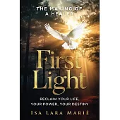 First Light: The Making of a Healer: Reclaim Your Life, Your Power, Your Destiny