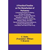 A Practical Treatise on the Manufacture of Perfumery; Comprising directions for making all kinds of perfumes, sachet powders, fumigating materials, de