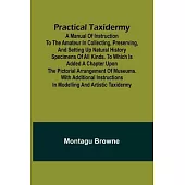 Practical Taxidermy; A manual of instruction to the amateur in collecting, preserving, and setting up natural history specimens of all kinds. To which