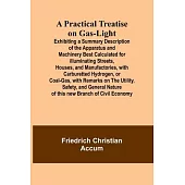 A Practical Treatise on Gas-light; Exhibiting a Summary Description of the Apparatus and Machinery Best Calculated for Illuminating Streets, Houses, a