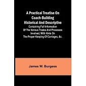 A practical treatise on coach-building historical and descriptive: Containing full information of the various trades and processes involved, with hint