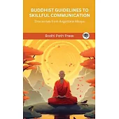 Buddhist Guidelines to Skillful Communication: Discourses from Anguttara Nikaya (From Bodhi Path Press)