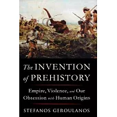 The Invention of Prehistory: Empire, Violence, and Our Obsession with Human Origins