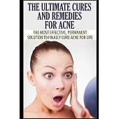 The Ultimate Cures and Remedies For Acne: The Most Effective, Permanent Solution To Finally Cure Acne For Life