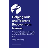 Helping Kids and Teens to Recover from Trauma: A Guide to the Lows, the Highs and What Children Need from You