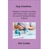 Clay Creations: A Beginner’s Guide to Crafting with Polymer Clay - Discover the Joy of Creating with Easy Projects