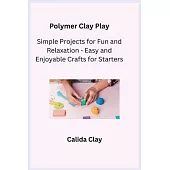 Polymer Clay Play: Simple Projects for Fun and Relaxation - Easy and Enjoyable Crafts for Starters
