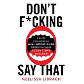 Don’t F*cking Say That: A Guide for Avoiding Well-Intentioned Words that Make Tough Times Tougher