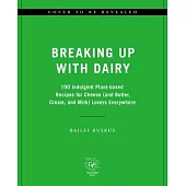 Breaking Up with Dairy: 100 Indulgent Plant-Based Recipes for Cheese (and Butter, Cream, and Milk) Lovers Everywhere