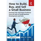 How to Buy, Build and Sell on Your Small Business: Essential Tips and Expert Guidance from 40 Years of Small Business Development and Exits