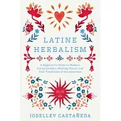 Latine Herbalism: A Beginner’s Guide to Modern Curanderismo, Healing Plants, and Folk Traditions of the Americas