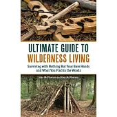 The Ultimate Guide to Wilderness Living: Surviving with Nothing But Your Bare Hands and What You Find in the Woods