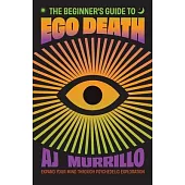 The Beginner’s Guide to Ego Death: Transformative Advice on Unlocking Your Subconscious, Healing from Trauma, and Expanding Your Mind Through Psychede