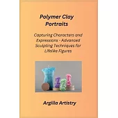 Polymer Clay Portraits: Capturing Characters and Expressions - Advanced Sculpting Techniques for Lifelike Figures