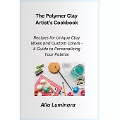 The Polymer Clay Artist’s Cookbook: Recipes for Unique Clay Mixes and Custom Colors - A Guide to Personalizing Your Palette