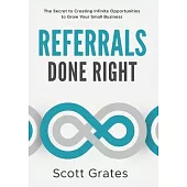 Referrals Done Right: The Secret to Creating Infinite Opportunities to Grow Your Small Business