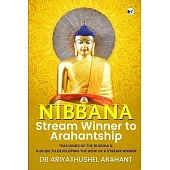 Nibbana: Stream Winner to Arahantship: TEACHINGS OF THE BUDDHA & A GUIDE TO DEVELOPING THE VIEW OF A STREAM WINNER: Stream Winn
