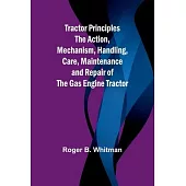 Tractor Principles The Action, Mechanism, Handling, Care, Maintenance and Repair of the Gas Engine Tractor