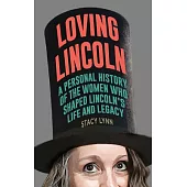 Loving Lincoln: A Personal History of the Women Who Shaped Lincoln’s Life and Legacy