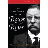 The Last Charge of the Rough Rider: Theodore Roosevelt’s Final Days