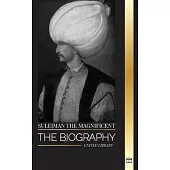Suleiman the Magnificent: The biography, Life and Legacy of the Sultan ruling during the Ottoman Golden Age