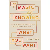 The Magic of Knowing What You Want: A Practical Guide to Unearthing the Wisdom of Your Desires