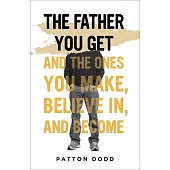The Father You Get: And the Ones You Make, Believe In, and Become