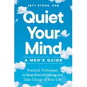 Quiet Your Mind: A Men’s Guide: Practical Techniques to Stop Overthinking and Take Charge of Your Life