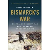 Bismarck’s War: The Franco-Prussian War and the Making of Modern Europe