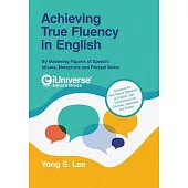 Achieving True Fluency in English: By Mastering Figures of Speech: Idioms, Metaphors and Phrasal Verbs