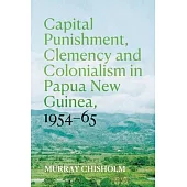 Capital Punishment, Clemency and Colonialism in Papua New Guinea, 1954-65