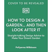How to Design a Garden... and Then Look After It: Straight-Talking Design Advice to Make Your Dream Garden
