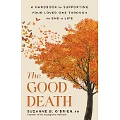 The Good Death: A Handbook for Supporting Your Loved One Through the End of Life