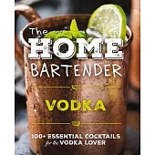 The Home Bartender: Vodka: 100+ Essential Cocktails for the Vodka Lover