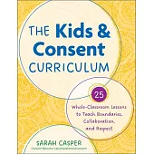 The Kids and Consent Curriculum: 25 Whole-Classroom Lessons to Teach Boundaries, Collaboration, and Respect